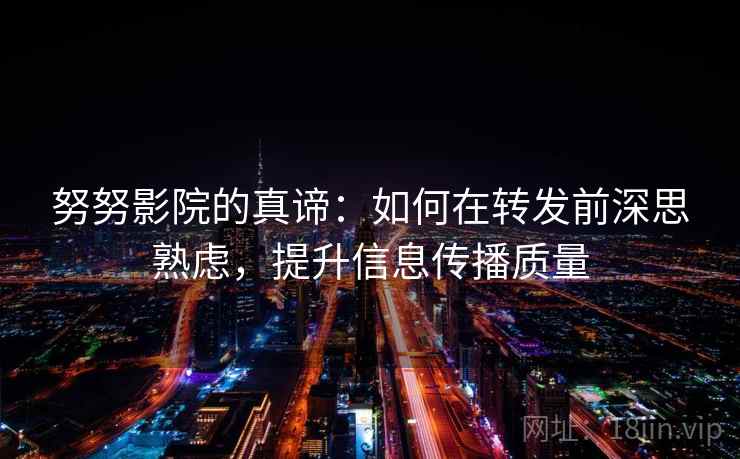努努影院的真谛：如何在转发前深思熟虑，提升信息传播质量