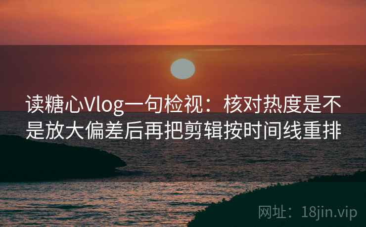 读糖心Vlog一句检视：核对热度是不是放大偏差后再把剪辑按时间线重排