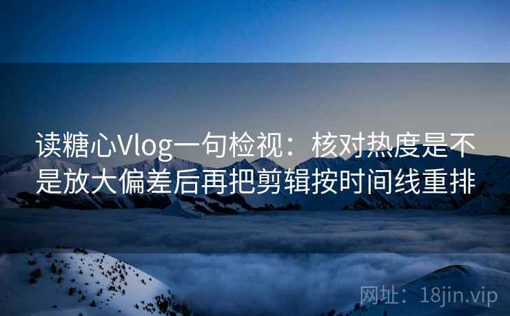 读糖心Vlog一句检视：核对热度是不是放大偏差后再把剪辑按时间线重排