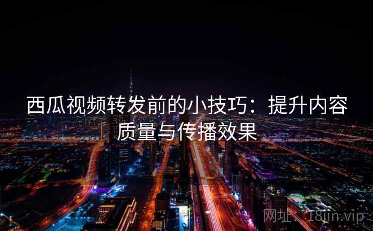 西瓜视频转发前的小技巧：提升内容质量与传播效果