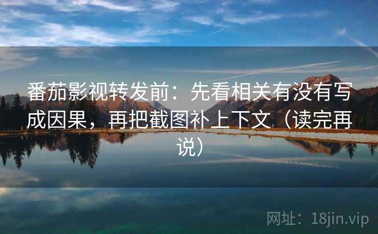 番茄影视转发前：先看相关有没有写成因果，再把截图补上下文（读完再说）