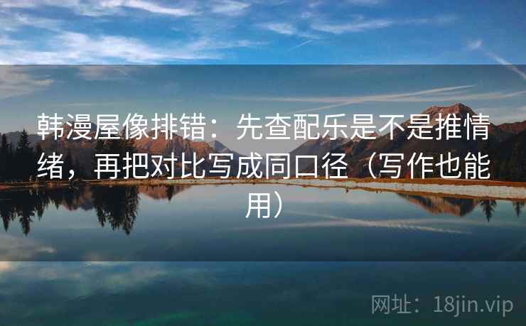 韩漫屋像排错：先查配乐是不是推情绪，再把对比写成同口径（写作也能用）