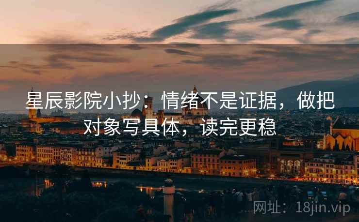 星辰影院小抄：情绪不是证据，做把对象写具体，读完更稳