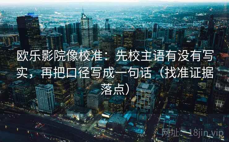 欧乐影院像校准：先校主语有没有写实，再把口径写成一句话（找准证据落点）