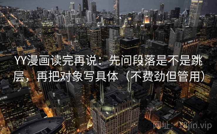 YY漫画读完再说：先问段落是不是跳层，再把对象写具体（不费劲但管用）