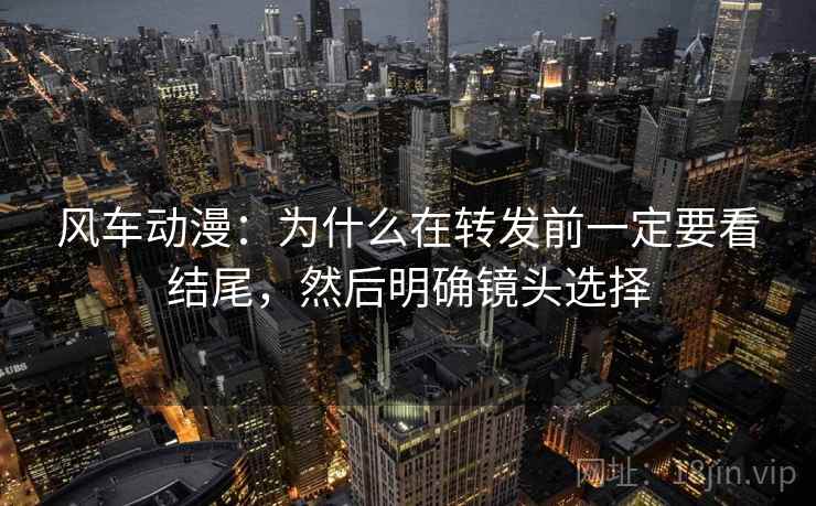 风车动漫：为什么在转发前一定要看结尾，然后明确镜头选择