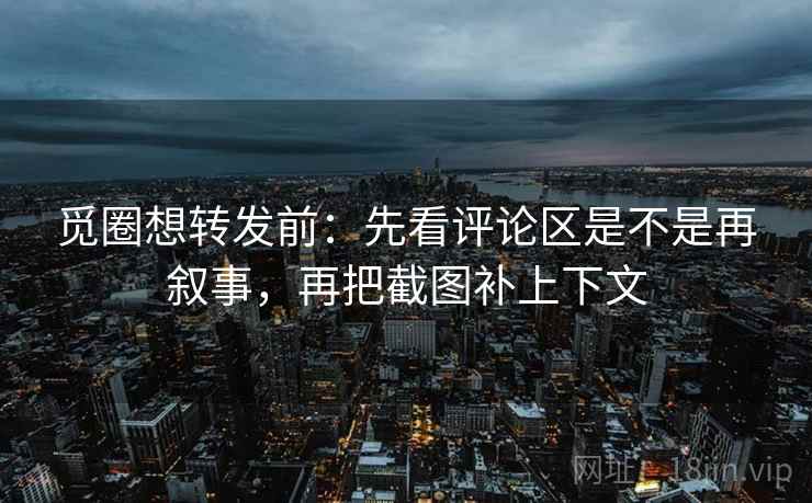 觅圈想转发前：先看评论区是不是再叙事，再把截图补上下文