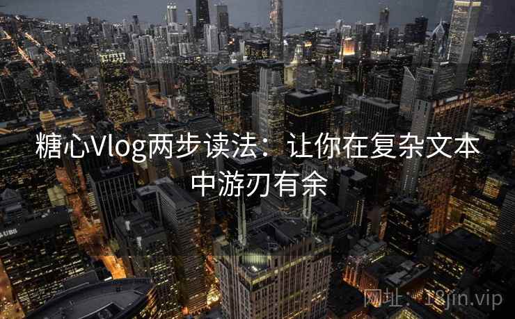 糖心Vlog两步读法：让你在复杂文本中游刃有余