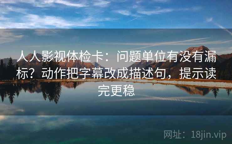 人人影视体检卡：问题单位有没有漏标？动作把字幕改成描述句，提示读完更稳