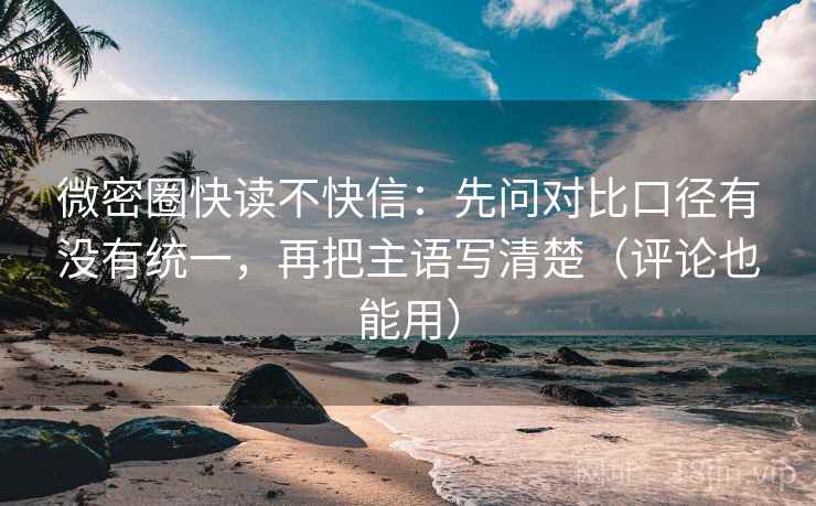 微密圈快读不快信：先问对比口径有没有统一，再把主语写清楚（评论也能用）