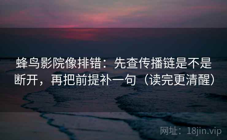 蜂鸟影院像排错：先查传播链是不是断开，再把前提补一句（读完更清醒）