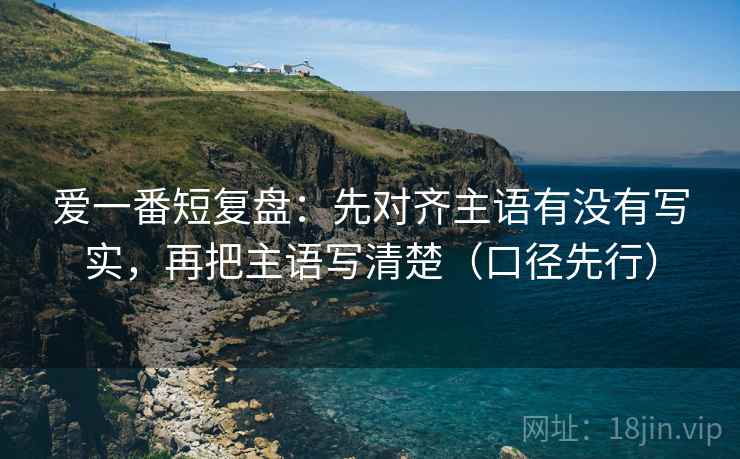 爱一番短复盘：先对齐主语有没有写实，再把主语写清楚（口径先行）