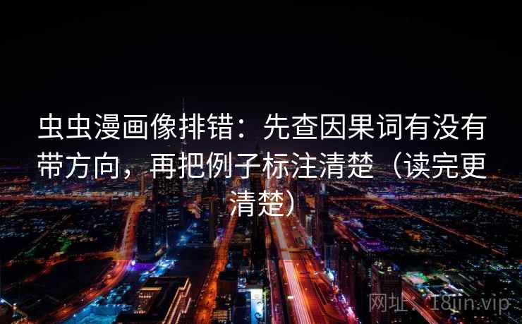 虫虫漫画像排错：先查因果词有没有带方向，再把例子标注清楚（读完更清楚）