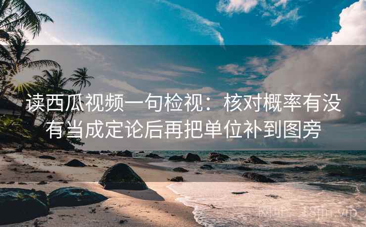 读西瓜视频一句检视：核对概率有没有当成定论后再把单位补到图旁
