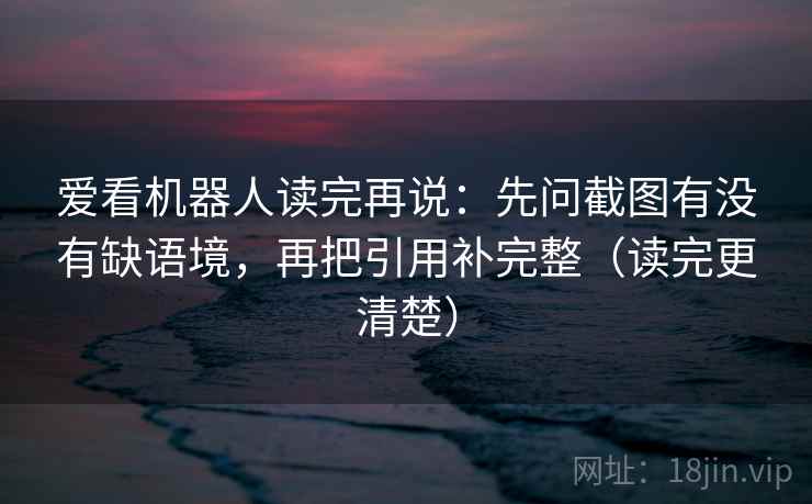 爱看机器人读完再说：先问截图有没有缺语境，再把引用补完整（读完更清楚）