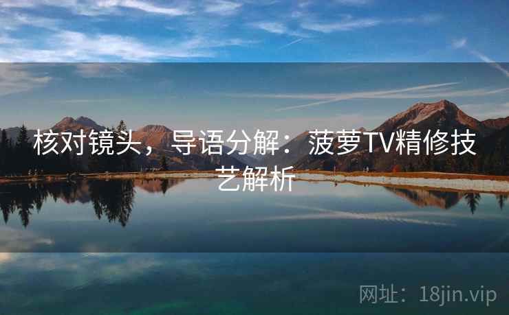 核对镜头，导语分解：菠萝TV精修技艺解析