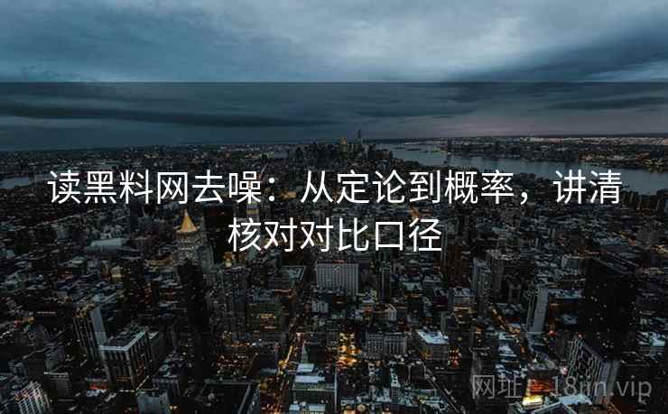 读黑料网去噪:从定论到概率,讲清核对对比口径 读黑料网去噪:从定论到概率,讲清核对对比口径