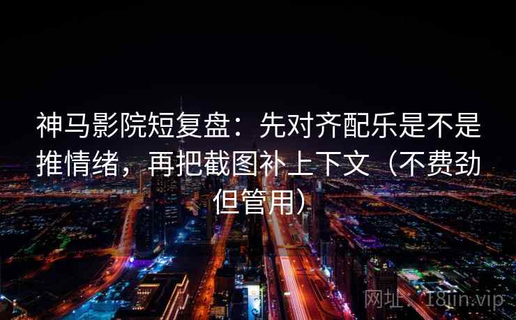 神马影院短复盘：先对齐配乐是不是推情绪，再把截图补上下文（不费劲但管用）
