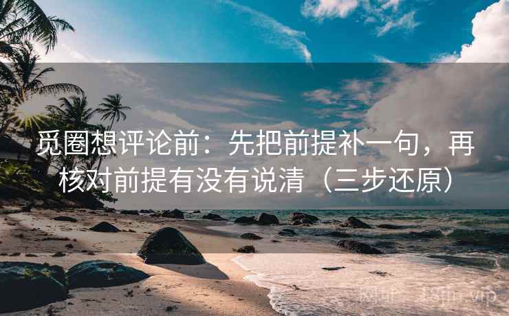 觅圈想评论前：先把前提补一句，再核对前提有没有说清（三步还原）
