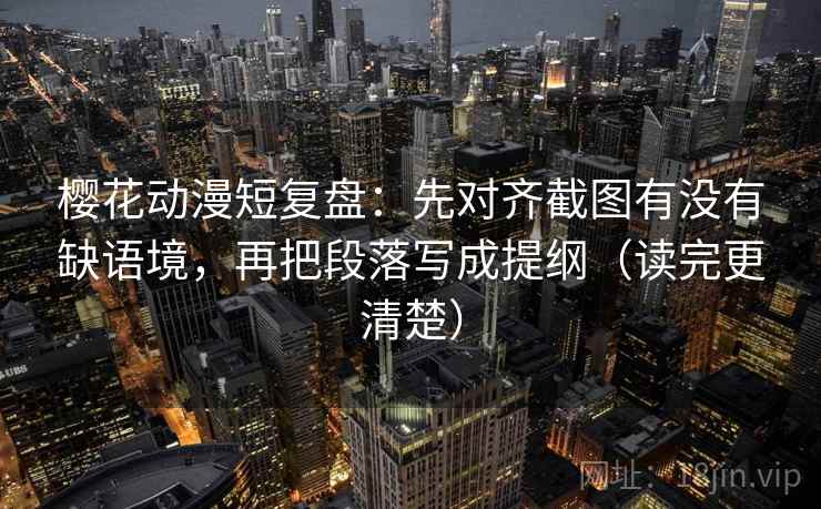 樱花动漫短复盘：先对齐截图有没有缺语境，再把段落写成提纲（读完更清楚）