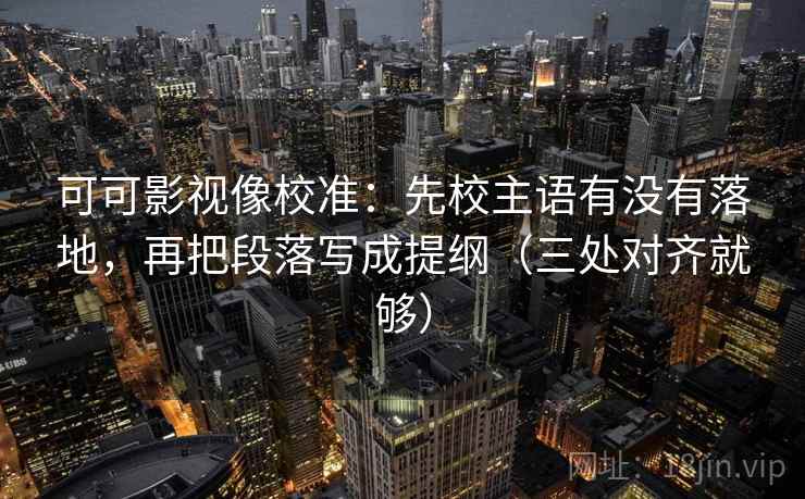 可可影视像校准：先校主语有没有落地，再把段落写成提纲（三处对齐就够）