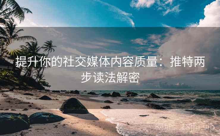 提升你的社交媒体内容质量：推特两步读法解密