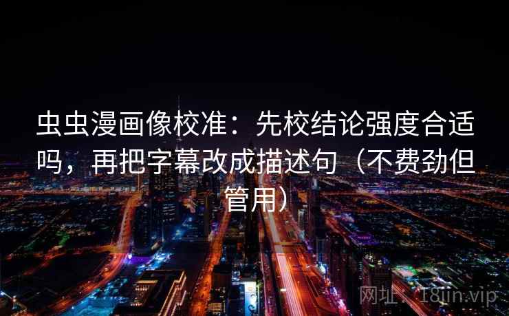 虫虫漫画像校准：先校结论强度合适吗，再把字幕改成描述句（不费劲但管用）