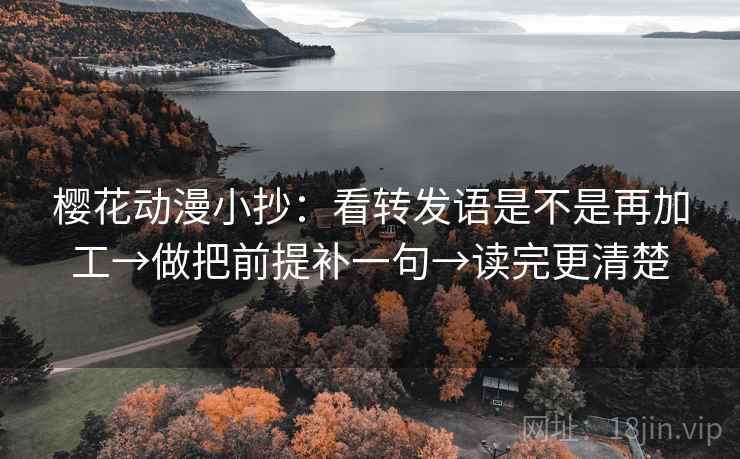 樱花动漫小抄：看转发语是不是再加工→做把前提补一句→读完更清楚