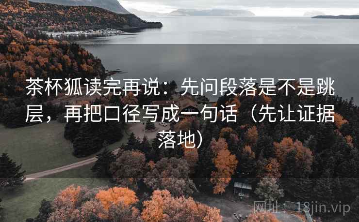 茶杯狐读完再说：先问段落是不是跳层，再把口径写成一句话（先让证据落地）