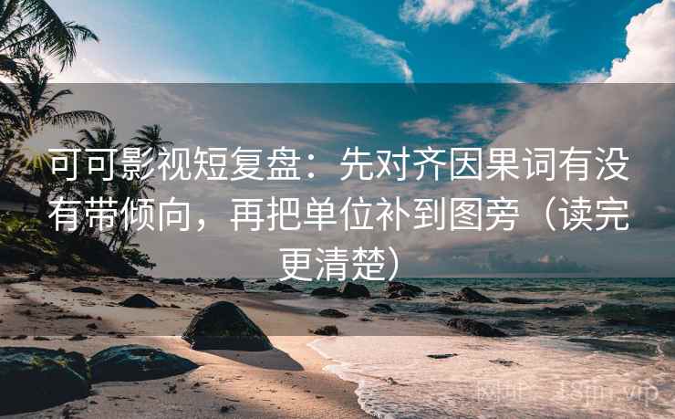 可可影视短复盘：先对齐因果词有没有带倾向，再把单位补到图旁（读完更清楚）
