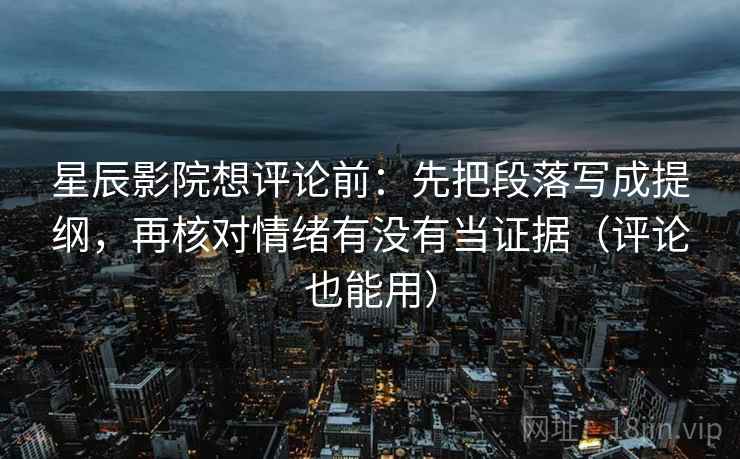星辰影院想评论前：先把段落写成提纲，再核对情绪有没有当证据（评论也能用）