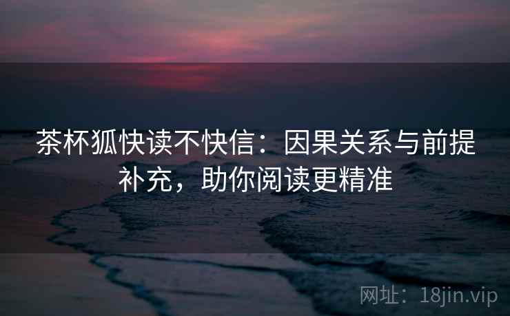 茶杯狐快读不快信：因果关系与前提补充，助你阅读更精准