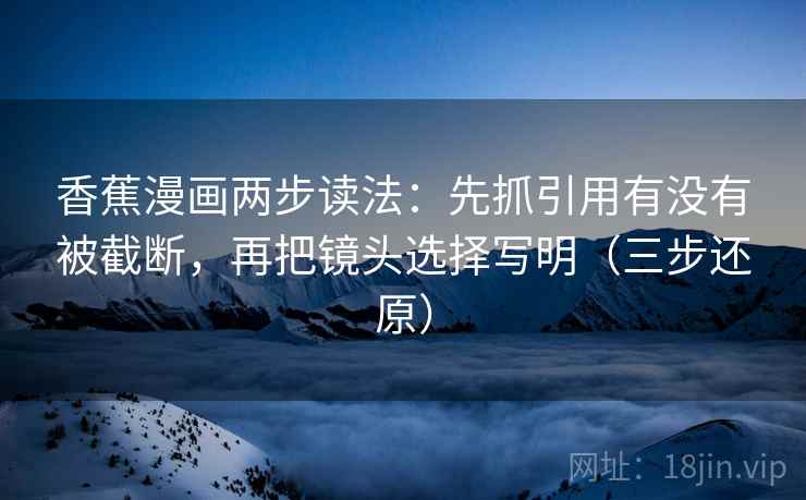 香蕉漫画两步读法：先抓引用有没有被截断，再把镜头选择写明（三步还原）