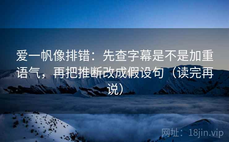 爱一帆像排错：先查字幕是不是加重语气，再把推断改成假设句（读完再说）