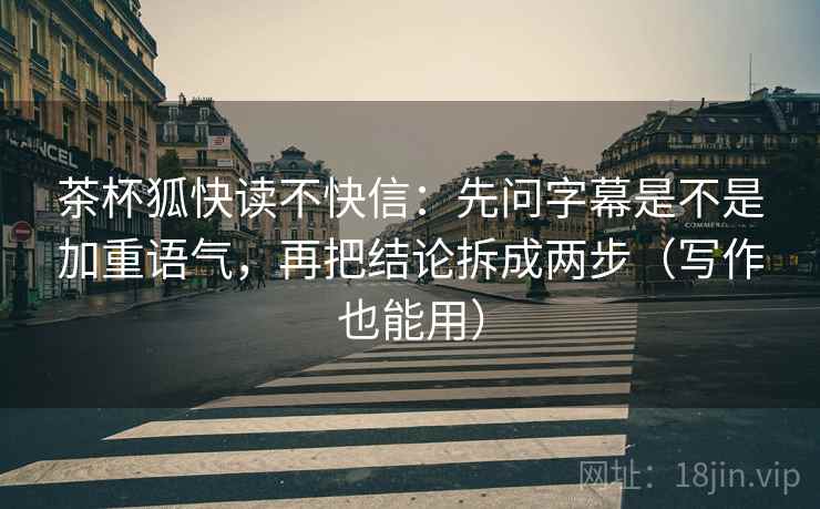 茶杯狐快读不快信：先问字幕是不是加重语气，再把结论拆成两步（写作也能用）