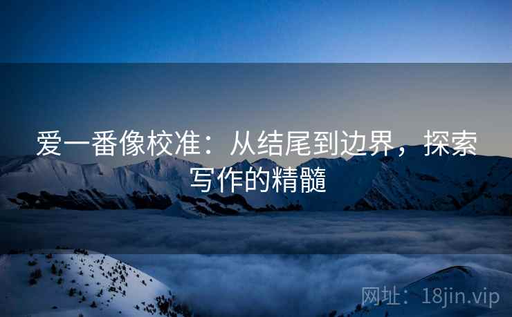 爱一番像校准：从结尾到边界，探索写作的精髓