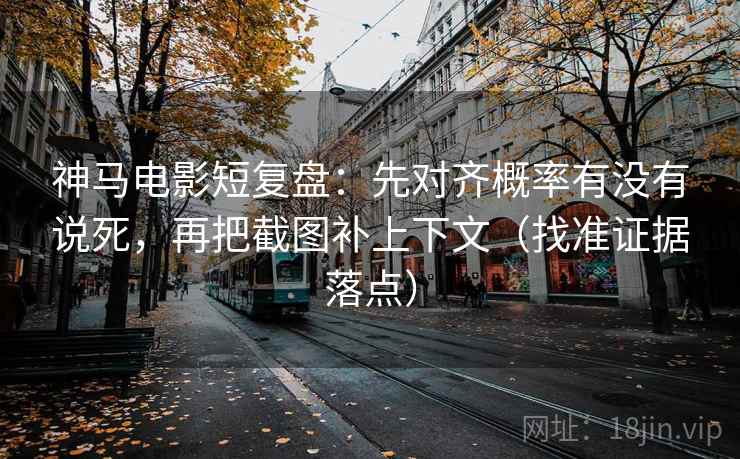 神马电影短复盘：先对齐概率有没有说死，再把截图补上下文（找准证据落点）