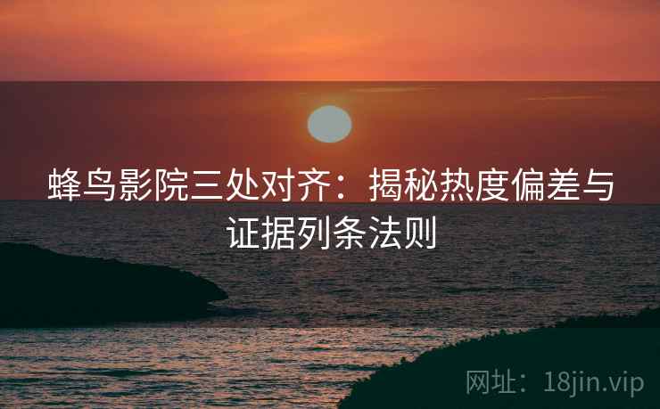 蜂鸟影院三处对齐：揭秘热度偏差与证据列条法则