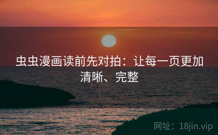 虫虫漫画读前先对拍：让每一页更加清晰、完整