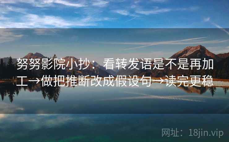 努努影院小抄：看转发语是不是再加工→做把推断改成假设句→读完更稳