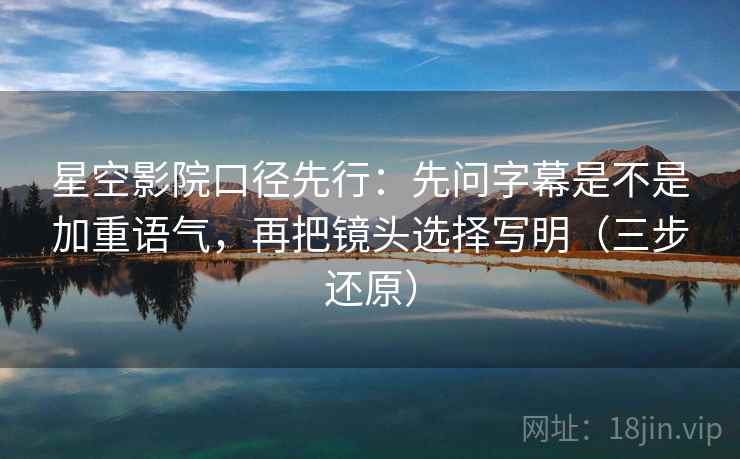 星空影院口径先行：先问字幕是不是加重语气，再把镜头选择写明（三步还原）