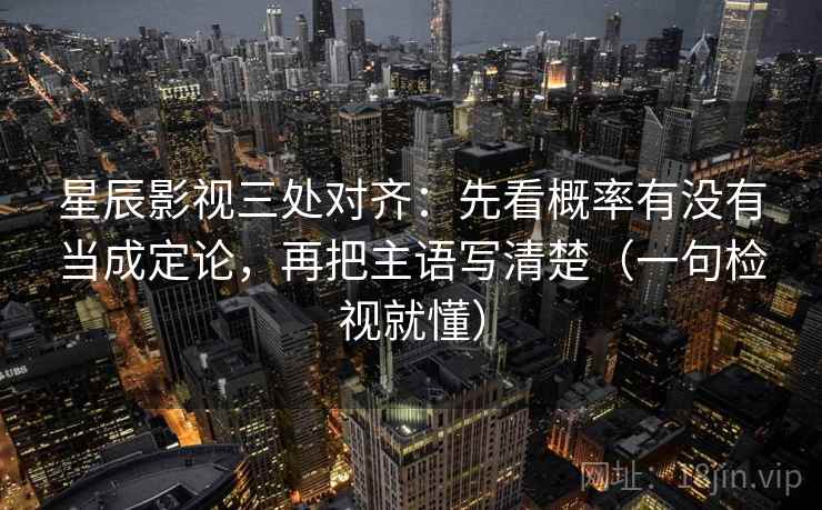 星辰影视三处对齐：先看概率有没有当成定论，再把主语写清楚（一句检视就懂）