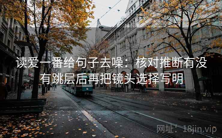 读爱一番给句子去噪：核对推断有没有跳层后再把镜头选择写明