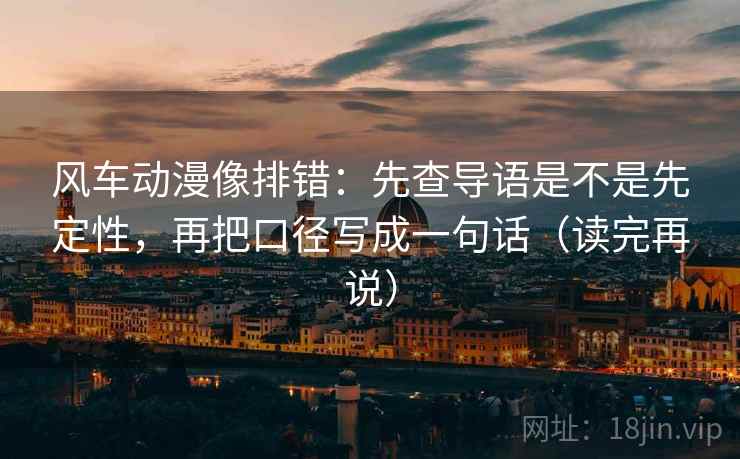 风车动漫像排错：先查导语是不是先定性，再把口径写成一句话（读完再说）