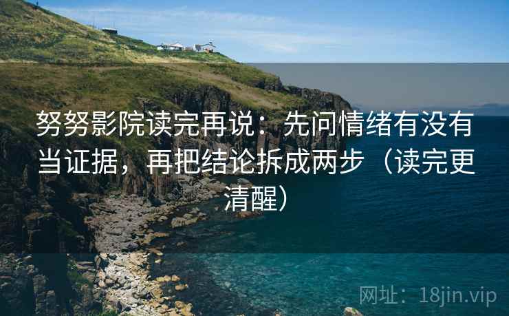 努努影院读完再说：先问情绪有没有当证据，再把结论拆成两步（读完更清醒）