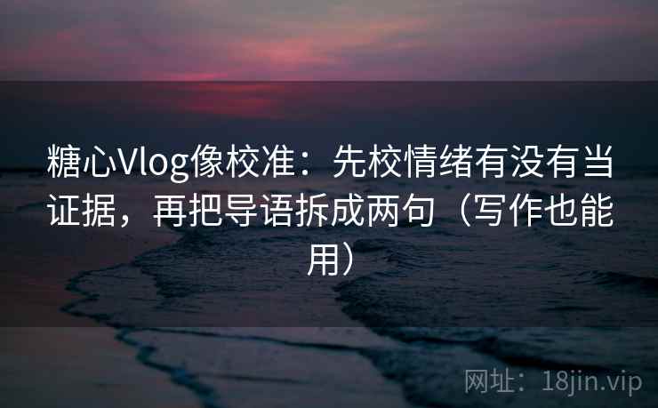 糖心Vlog像校准：先校情绪有没有当证据，再把导语拆成两句（写作也能用）