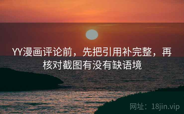 YY漫画评论前，先把引用补完整，再核对截图有没有缺语境