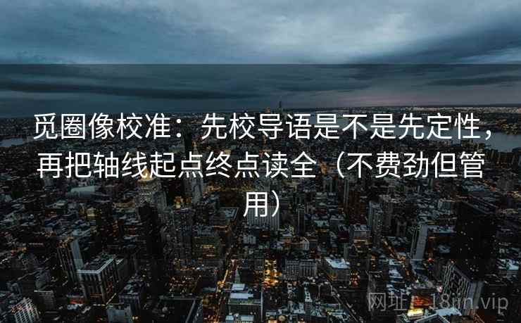 觅圈像校准：先校导语是不是先定性，再把轴线起点终点读全（不费劲但管用）