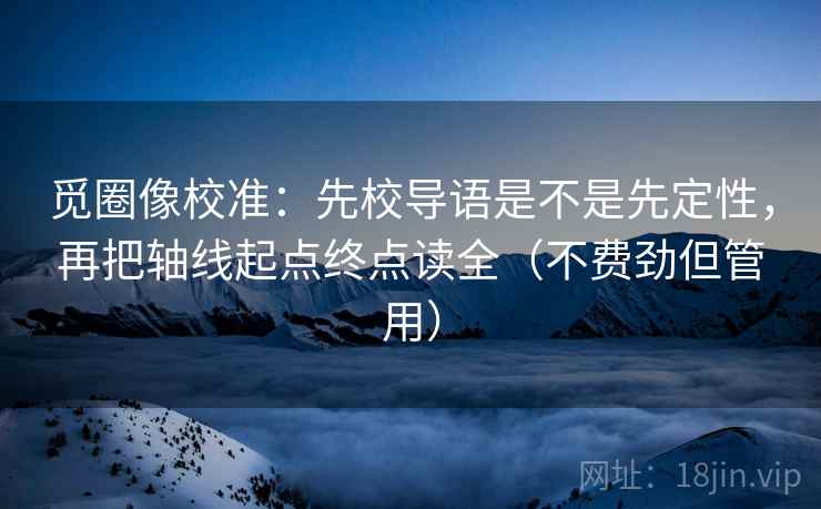觅圈像校准：先校导语是不是先定性，再把轴线起点终点读全（不费劲但管用）