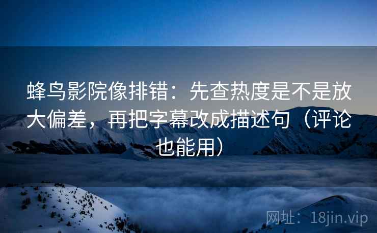 蜂鸟影院像排错：先查热度是不是放大偏差，再把字幕改成描述句（评论也能用）